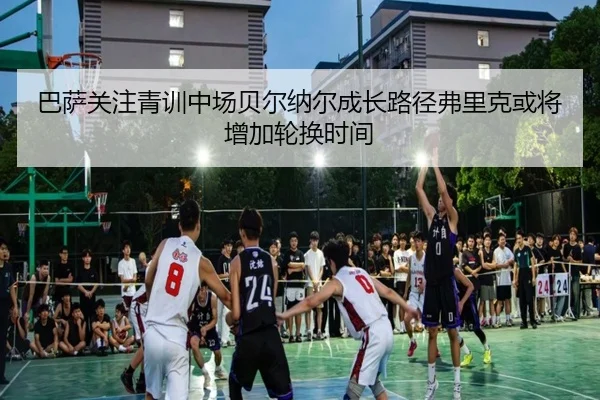 巴萨关注青训中场贝尔纳尔成长路径弗里克或将增加轮换时间
