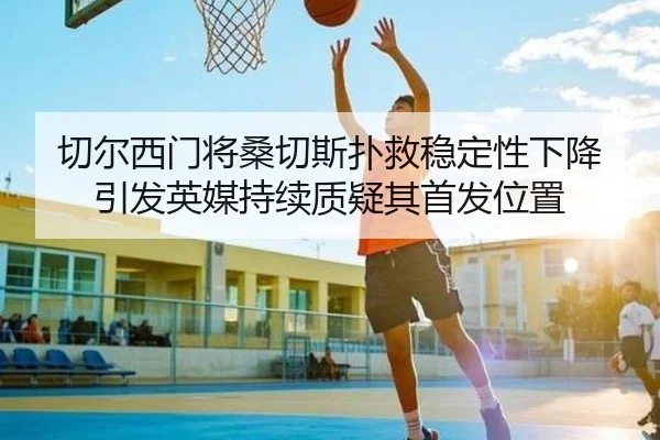 切尔西门将桑切斯扑救稳定性下降引发英媒持续质疑其首发位置
