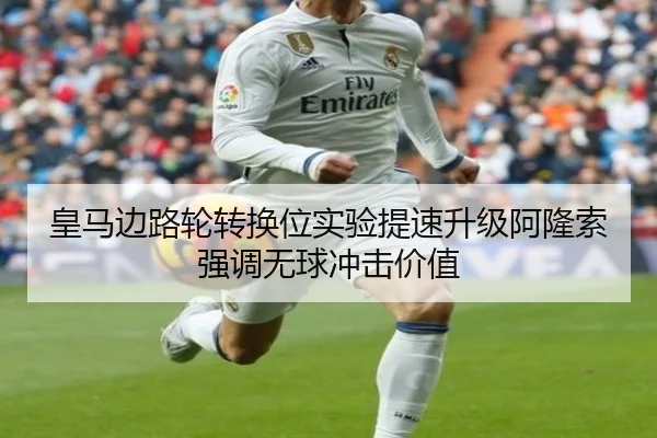 皇马边路轮转换位实验提速升级阿隆索强调无球冲击价值