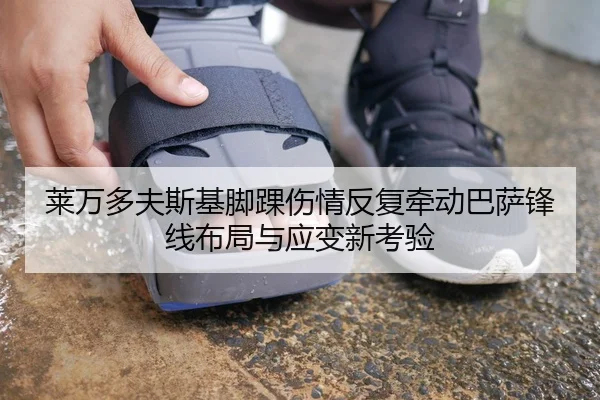 莱万多夫斯基脚踝伤情反复牵动巴萨锋线布局与应变新考验