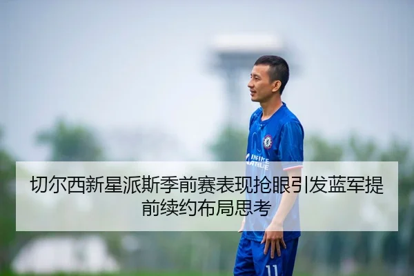 切尔西新星派斯季前赛表现抢眼引发蓝军提前续约布局思考